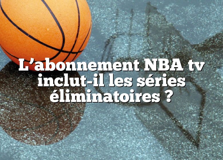 L’abonnement NBA tv inclut-il les séries éliminatoires ?